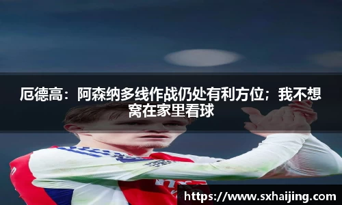 厄德高：阿森纳多线作战仍处有利方位；我不想窝在家里看球
